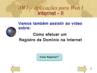 AW1 – Aplicações para Web I
Internet - II
29
Vamos também assistir ao vídeo
sobre:
Como efetuar um
Registro de Domínio na Internet
Como Registrar?
 