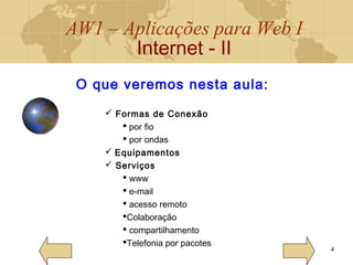 AW1 – Aplicações para Web I
Internet - II
4
O que veremos nesta aula:
 Formas de Conexão
 por fio
 por ondas
 Equipamentos
 Serviços
 www
 e-mail
 acesso remoto
Colaboração
 compartilhamento
Telefonia por pacotes
 