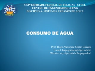 UNIVERSIDADE FEDERAL DE PELOTAS - UFPEL
CENTRO DE ENGENHARIAS - CENG
DISCIPLINA: SISTEMAS URBANOS DE ÁGUA
CONSUMO DE ÁGUA
Prof. Hugo Alexandre Soares Guedes
E-mail: hugo.guedes@ufpel.edu.br
Website: wp.ufpel.edu.br/hugoguedes/
 
