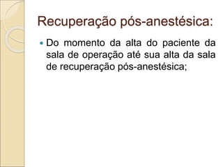Recuperação pós-anestésica:
 Do momento da alta do paciente da
sala de operação até sua alta da sala
de recuperação pós-anestésica;
 