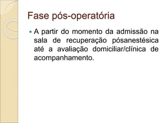 Fase pós-operatória
 A partir do momento da admissão na
sala de recuperação pósanestésica
até a avaliação domiciliar/clínica de
acompanhamento.
 