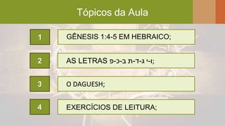 Tópicos da Aula
2
3
4
GÊNESIS 1:4-5 EM HEBRAICO;1
AS LETRAS ‫ב‬-‫כ‬-‫פ‬ ‫ג‬-‫ד‬-‫ת‬ ‫ו‬-‫י‬ ;
EXERCÍCIOS DE LEITURA;
O DAGUESH;
 