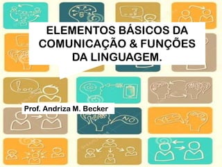 ELEMENTOS BÁSICOS DA
COMUNICAÇÃO & FUNÇÕES
DA LINGUAGEM.
Prof. Andriza M. Becker
 
