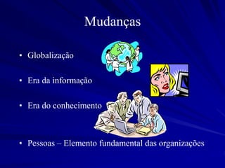 Mudanças
• Globalização
• Era da informação
• Era do conhecimento
• Pessoas – Elemento fundamental das organizações
 