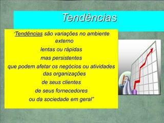 Tendências
“Tendências são variações no ambiente
externo
lentas ou rápidas
mas persistentes
que podem afetar os negócios ou atividades
das organizações
de seus clientes
de seus fornecedores
ou da sociedade em geral”
 