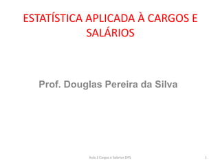 ESTATÍSTICA APLICADA À CARGOS E
SALÁRIOS
Prof. Douglas Pereira da Silva
1
Aula 2 Cargos e Salarios DPS
 