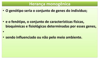 Herança monogênica
• O genótipo seria o conjunto de genes do indivíduo;
• e o fenótipo, o conjunto de características físicas,
bioquímicas e fisiológicas determinadas por esses genes,
•
• sendo influenciado ou não pelo meio ambiente.
 