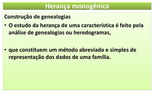 Herança monogênica
Construção de genealogias
• O estudo da herança de uma característica é feito pela
análise de genealogias ou heredogramas,
• que constituem um método abreviado e simples de
representação dos dados de uma família.
 