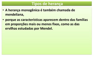 Tipos de herança
• A herança monogênica é também chamada de
mendeliana,
• porque as características aparecem dentro das famílias
em proporções mais ou menos fixas, como as das
ervilhas estudadas por Mendel.
 