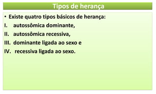 Tipos de herança
• Existe quatro tipos básicos de herança:
I. autossômica dominante,
II. autossômica recessiva,
III. dominante ligada ao sexo e
IV. recessiva ligada ao sexo.
 