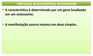 Herança autossômica dominante
• A característica é determinada por um gene localizado
em um autossomo.
• A manifestação ocorre mesmo em dose simples.
 