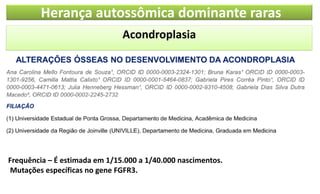 Herança autossômica dominante raras
Acondroplasia
Frequência – É estimada em 1/15.000 a 1/40.000 nascimentos.
Mutações específicas no gene FGFR3.
 