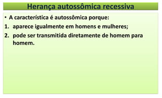 Herança autossômica recessiva
• A característica é autossômica porque:
1. aparece igualmente em homens e mulheres;
2. pode ser transmitida diretamente de homem para
homem.
 