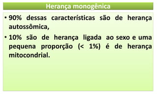 Herança monogênica
• 90% dessas características são de herança
autossômica,
• 10% são de herança ligada ao sexo e uma
pequena proporção (< 1%) é de herança
mitocondrial.
 