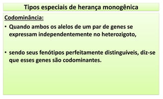 Tipos especiais de herança monogênica
Codominância:
• Quando ambos os alelos de um par de genes se
expressam independentemente no heterozigoto,
• sendo seus fenótipos perfeitamente distinguíveis, diz-se
que esses genes são codominantes.
 