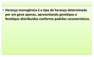 • Herança monogênica é o tipo de herança determinada
por um gene apenas, apresentando genótipos e
fenótipos distribuídos conforme padrões característicos.
 