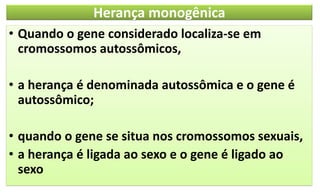 Herança monogênica
• Quando o gene considerado localiza-se em
cromossomos autossômicos,
• a herança é denominada autossômica e o gene é
autossômico;
• quando o gene se situa nos cromossomos sexuais,
• a herança é ligada ao sexo e o gene é ligado ao
sexo
 