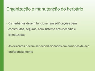 Organização e manutenção do herbário
• Os herbários devem funcionar em edificações bem
construídas, seguras, com sistema anti-incêndio e
climatizadas
• As exsicatas devem ser acondicionadas em armários de aço
preferencialmente
 
