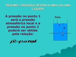 RESUMO: PRESSÃO DEVIDA A UMA COLUNA
LÍQUIDA
A pressão no ponto 1
será a pressão
atmosférica local e a
pressão no ponto 2
poderá ser obtida
pela relação:
h
patm
p .



2
h
2
1
Patm
 