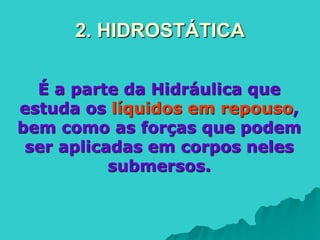 2. HIDROSTÁTICA
É a parte da Hidráulica que
estuda os líquidos em repouso,
bem como as forças que podem
ser aplicadas em corpos neles
submersos.
 