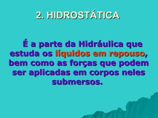 2. HIDROSTÁTICA
2. HIDROSTÁTICA
É a parte da Hidráulica que
É a parte da Hidráulica que
estuda os
estuda os líquidos em repouso
líquidos em repouso,
,
bem como as forças que podem
bem como as forças que podem
ser aplicadas em corpos neles
ser aplicadas em corpos neles
submersos.
submersos.
 