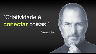 “Criatividade é
conectar coisas.”
Steve Jobs