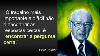 “O trabalho mais
importante e difícil não
é encontrar as
respostas certas, é
"encontrar a pergunta
certa.”
Peter Drucker