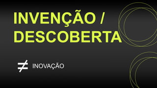 INVENÇÃO /
DESCOBERTA
= INOVAÇÃO