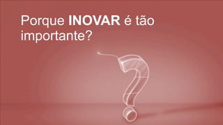 Porque INOVAR é tão
importante?