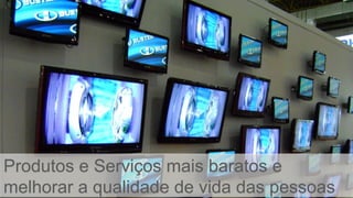 Produtos e Serviços mais baratos e
melhorar a qualidade de vida das pessoas