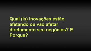 Qual (is) inovações estão
afetando ou vão afetar
diretamento seus negócios? E
Porque?