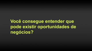 Você consegue entender que
pode existir oportunidades de
negócios?