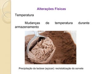 Alterações Físicas
Temperatura
Mudanças de temperatura durante
armazenamento
Precipitação da lactose (açúcar): recristalização do sorvete
 