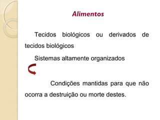 Alimentos
Tecidos biológicos ou derivados de
tecidos biológicos
Sistemas altamente organizados
Condições mantidas para que não
ocorra a destruição ou morte destes.
 