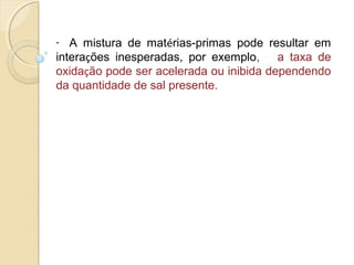 - A mistura de matérias-primas pode resultar em
interações inesperadas, por exemplo, a taxa de
oxidação pode ser acelerada ou inibida dependendo
da quantidade de sal presente.
 