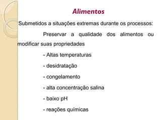 Alimentos
Submetidos a situações extremas durante os processos:
Preservar a qualidade dos alimentos ou
modificar suas propriedades
- Altas temperaturas
- desidratação
- congelamento
- alta concentração salina
- baixo pH
- reações químicas
 