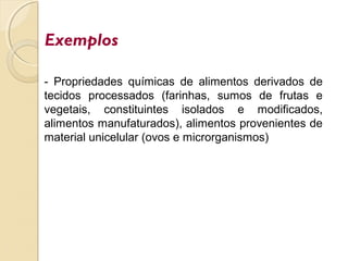 - Propriedades químicas de alimentos derivados de
tecidos processados (farinhas, sumos de frutas e
vegetais, constituintes isolados e modificados,
alimentos manufaturados), alimentos provenientes de
material unicelular (ovos e microrganismos)
Exemplos
 