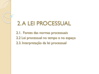 2.A LEI PROCESSUAL
2.1. Fontes das normas processuais
2.2 Lei processual no tempo e no espaço
2.3. Interpretação da lei processual
 