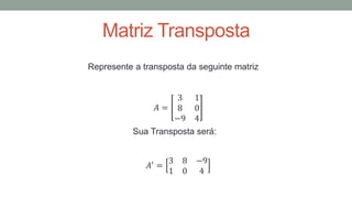 Matriz Transposta
Represente a transposta da seguinte matriz
𝐴 =
3 1
8 0
−9 4
Sua Transposta será:
𝐴′
=
3 8 −9
1 0 4
 