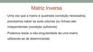 Matriz Inversa
• Uma vez que a matriz é quadrada (condição necessária),
precisamos saber se suas colunas (ou linhas) são
independentes (condição suficiente)
• Podemos testar a não-singularidade de uma matriz
utilizando-se de determinantes
 