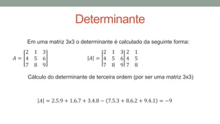 Determinante
Em uma matriz 3x3 o determinante é calculado da seguinte forma:
𝐴 =
2 1 3
4 5 6
7 8 9
Cálculo do determinante de terceira ordem (por ser uma matriz 3x3)
𝐴 = 2.5.9 + 1.6.7 + 3.4.8 − 7.5.3 + 8.6.2 + 9.4.1 = −9
𝐴 =
2 1 3
4 5 6
7 8 9
2 1
4 5
7 8
 