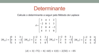 Determinante
Calcule o determinante a seguir pelo Método de Laplace
𝐴 = 3 −75 − 4 −60 + 1 0 − 2 50 = −85
𝑀11 =
0 1 3
0 4 −3
5 1 0
𝑀12 =
−2 1 3
2 4 −3
4 1 0
𝑀13 =
−2 0 3
2 0 −3
4 5 0















0
1
5
4
3
4
0
2
3
1
0
2
2
1
4
3
A
𝑀13 =
−2 0 1
2 0 4
4 5 1
 