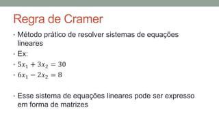 Regra de Cramer
• Método prático de resolver sistemas de equações
lineares
• Ex:
• 5𝑥1 + 3𝑥2 = 30
• 6𝑥1 − 2𝑥2 = 8
• Esse sistema de equações lineares pode ser expresso
em forma de matrizes
 