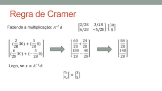 Regra de Cramer
Fazendo a multiplicação: 𝐴−1
𝑑
2/28 3/28
6/28 −5/28
.
30
8
(
2
28
30) + (
3
28
8)
(
6
28
30) + (−
5
28
8)
60
28
+
24
28
180
28
−
40
28
84
28
140
28
Logo, se 𝑥 = 𝐴−1
𝑑:
𝑥1
𝑥2
=
3
5
 