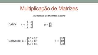 Multiplicação de Matrizes
Multiplique as matrizes abaixo
DADO: 𝐴 =
1 3
2 8
4 0
𝐵 =
5
9
𝐶 =
32
82
20
Resolvendo: 𝐶 =
1.5 + 3.9
2.5 + 8.9
4.5 + 0.9
 