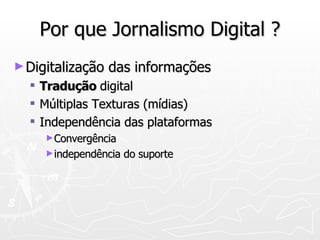 Por que Jornalismo Digital ? Digitalização das informações Tradução  digital Múltiplas Texturas (mídias) Independência das plataformas Convergência  independência do suporte 