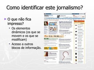 Como identificar este jornalismo? O que não fica impresso? Os elementos dinâmicos (os que se movem e os que se modificam) Acesso a outros blocos de informação. 