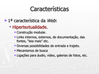 Características 1ª característica da  Web : Hipertextualidade. Construção modular. Links internos, externos, de documentação, das fontes, “leia mais” etc. Diversas possibilidades de entrada e trajeto. Mecanismos de busca Ligações para áudio, vídeo, galerias de fotos, etc. 