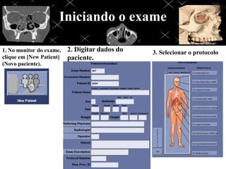 Iniciando o exame

1. No monitor do exame,   2. Digitar dados do   3. Selecionar o protocolo
clique em [New Patient]   paciente.
(Novo paciente).
 