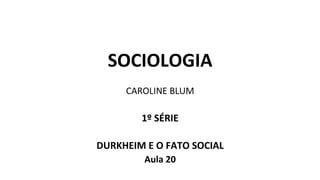 SOCIOLOGIA
CAROLINE BLUM
1º SÉRIE
DURKHEIM E O FATO SOCIAL
Aula 20
 